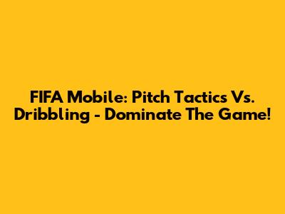FIFA Mobile: Pitch Tactics Vs. Dribbling - Dominate The Game!