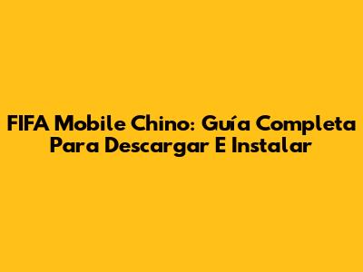 FIFA Mobile Chino: Guía Completa Para Descargar E Instalar