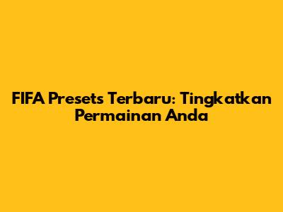 FIFA Presets Terbaru: Tingkatkan Permainan Anda