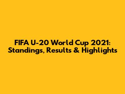 FIFA U-20 World Cup 2021: Standings, Results & Highlights