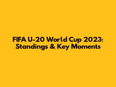 FIFA U-20 World Cup 2023: Standings & Key Moments