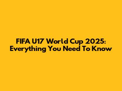 FIFA U17 World Cup 2025: Everything You Need To Know