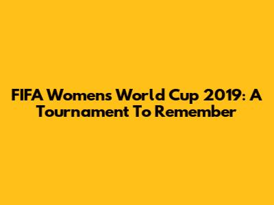 FIFA Women's World Cup 2019: A Tournament To Remember