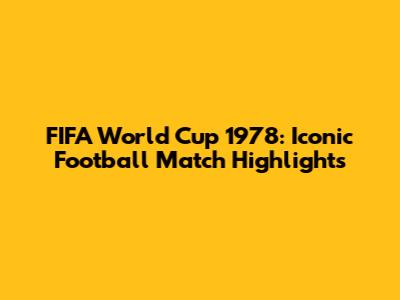 FIFA World Cup 1978: Iconic Football Match Highlights