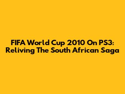 FIFA World Cup 2010 On PS3: Reliving The South African Saga