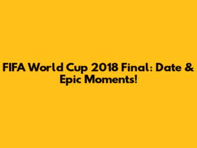 FIFA World Cup 2018 Final: Date & Epic Moments!