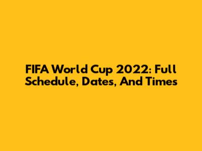 FIFA World Cup 2022: Full Schedule, Dates, And Times