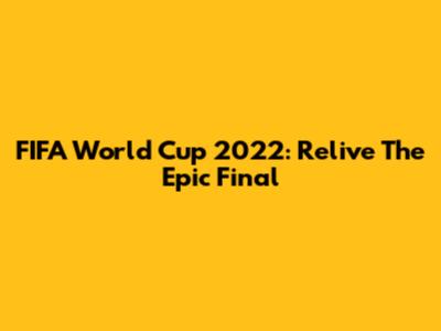 FIFA World Cup 2022: Relive The Epic Final