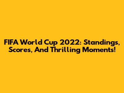 FIFA World Cup 2022: Standings, Scores, And Thrilling Moments!