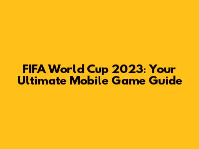 FIFA World Cup 2023: Your Ultimate Mobile Game Guide