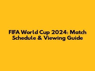 FIFA World Cup 2024: Match Schedule & Viewing Guide