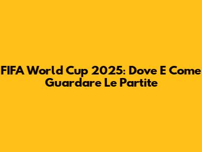 FIFA World Cup 2025: Dove E Come Guardare Le Partite