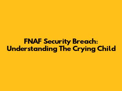 FNAF Security Breach: Understanding The Crying Child