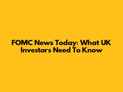 FOMC News Today: What UK Investors Need To Know