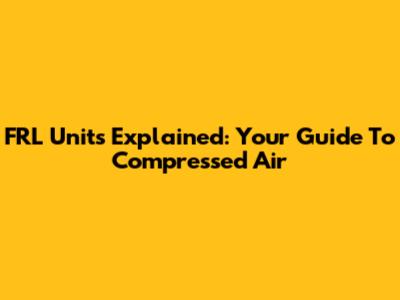 FRL Units Explained: Your Guide To Compressed Air