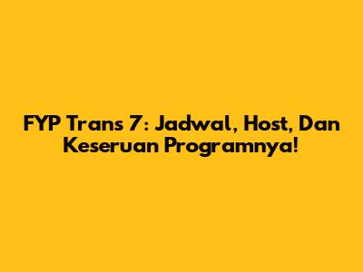 FYP Trans 7: Jadwal, Host, Dan Keseruan Programnya!