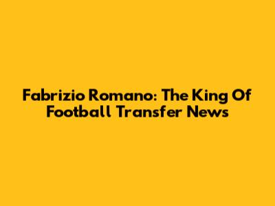Fabrizio Romano: The King Of Football Transfer News