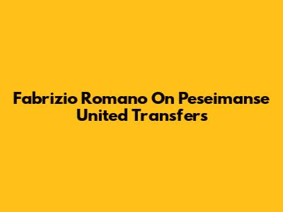 Fabrizio Romano On Peseimanse United Transfers