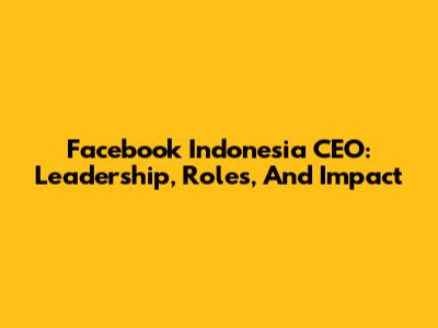 Facebook Indonesia CEO: Leadership, Roles, And Impact
