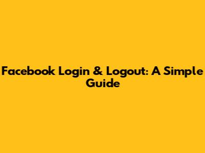 Facebook Login & Logout: A Simple Guide