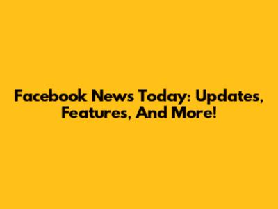 Facebook News Today: Updates, Features, And More!