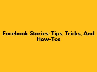 Facebook Stories: Tips, Tricks, And How-Tos