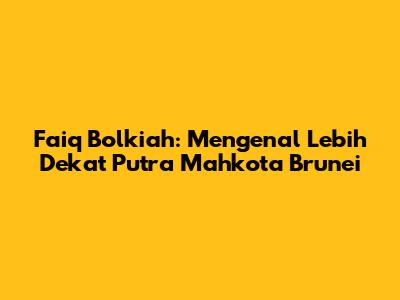 Faiq Bolkiah: Mengenal Lebih Dekat Putra Mahkota Brunei