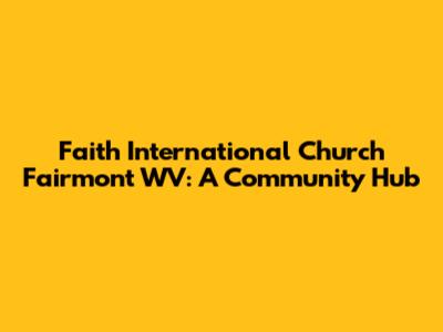 Faith International Church Fairmont WV: A Community Hub