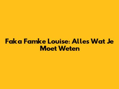 Faka Famke Louise: Alles Wat Je Moet Weten