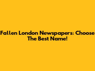 Fallen London Newspapers: Choose The Best Name!