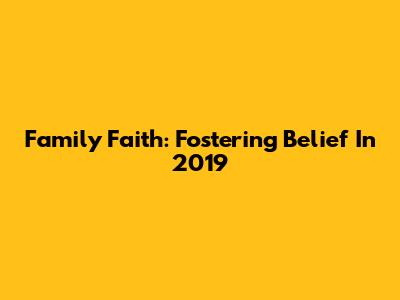 Family Faith: Fostering Belief In 2019