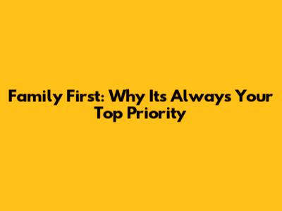 Family First: Why It's Always Your Top Priority