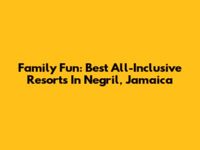 Family Fun: Best All-Inclusive Resorts In Negril, Jamaica