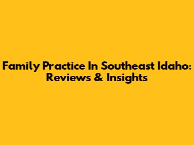 Family Practice In Southeast Idaho: Reviews & Insights