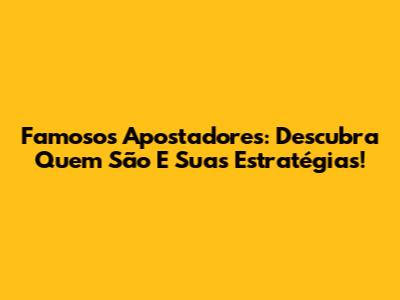 Famosos Apostadores: Descubra Quem São E Suas Estratégias!