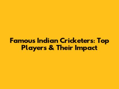 Famous Indian Cricketers: Top Players & Their Impact