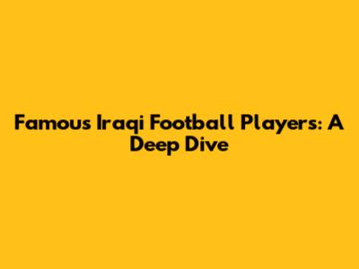 Famous Iraqi Football Players: A Deep Dive