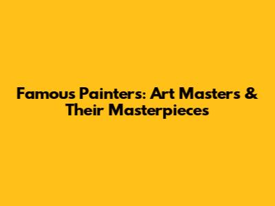 Famous Painters: Art Masters & Their Masterpieces