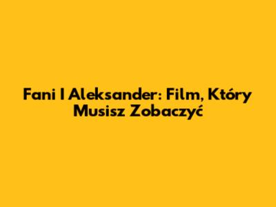 Fani I Aleksander: Film, Który Musisz Zobaczyć