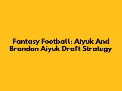 Fantasy Football: Aiyuk And Brandon Aiyuk Draft Strategy