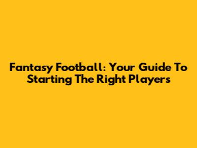 Fantasy Football: Your Guide To Starting The Right Players