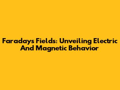 Faraday's Fields: Unveiling Electric And Magnetic Behavior