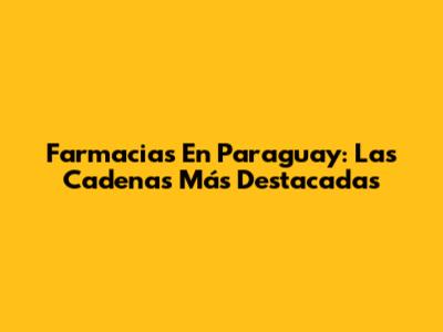 Farmacias En Paraguay: Las Cadenas Más Destacadas