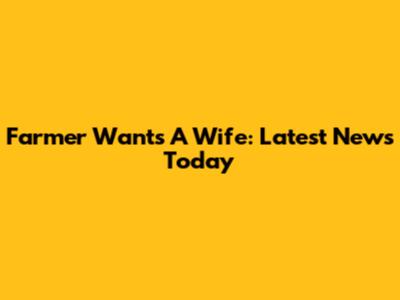 Farmer Wants A Wife: Latest News Today