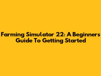 Farming Simulator 22: A Beginner's Guide To Getting Started