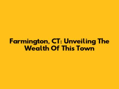 Farmington, CT: Unveiling The Wealth Of This Town