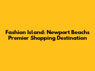 Fashion Island: Newport Beach's Premier Shopping Destination
