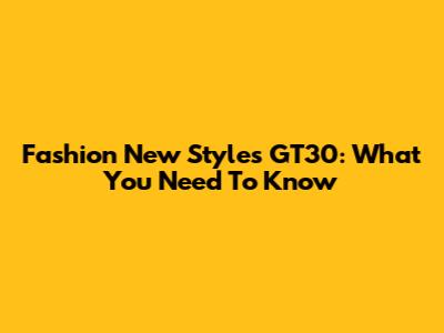 Fashion New Styles GT30: What You Need To Know