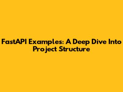 FastAPI Examples: A Deep Dive Into Project Structure