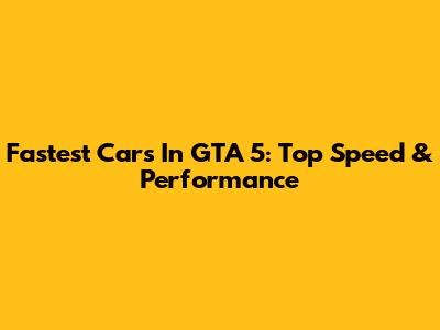Fastest Cars In GTA 5: Top Speed & Performance